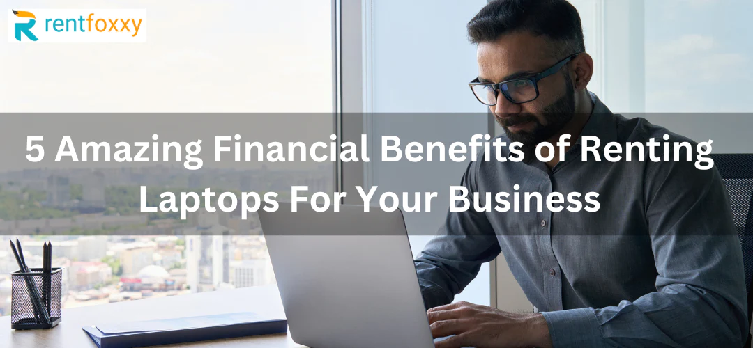 5 Amazing Financial Benefits of Renting Laptops For Your Business